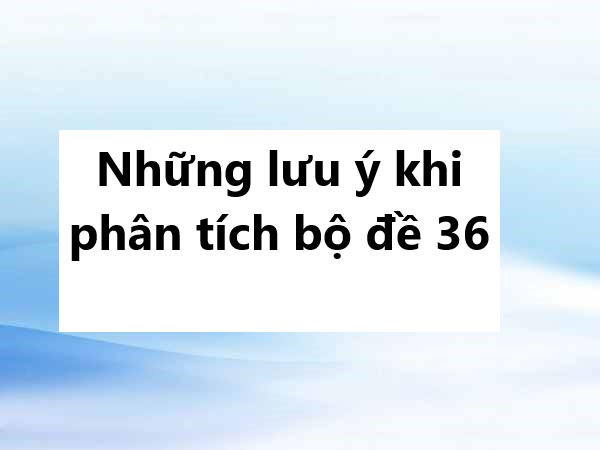 Những lưu ý khi phân tích bộ đề 36