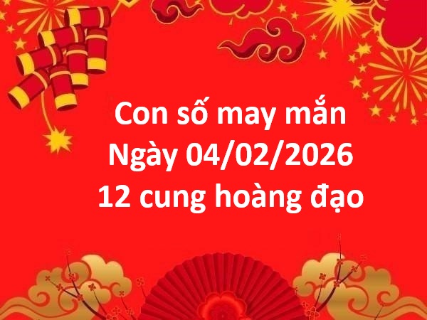 Con số may mắn hôm nay ngày 04/02 thứ 4 12 cung hoàng đạo