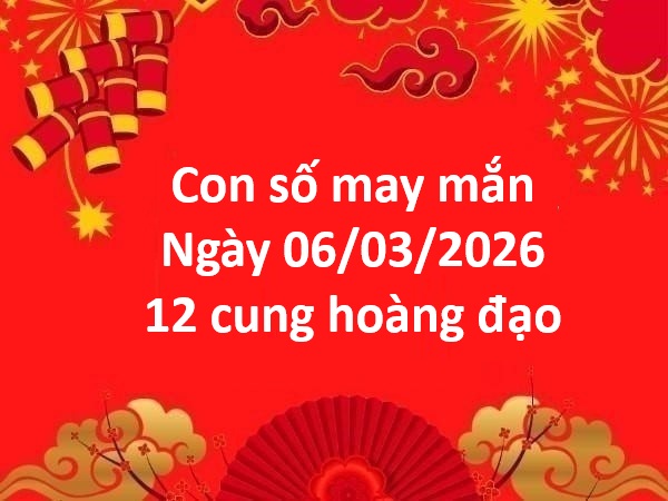 Con số may mắn hôm nay ngày 06/03 thứ 6 12 cung hoàng đạo